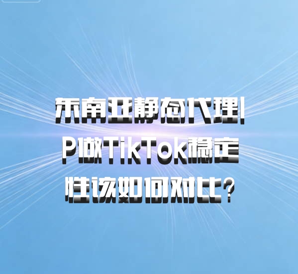 东南亚静态代理IP做TikTok稳定性该如何对比？