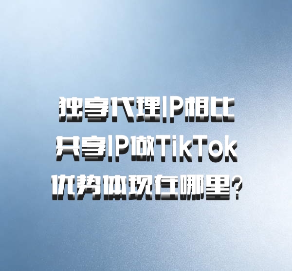 独享代理IP相比共享IP做TikTok优势体现在哪里？