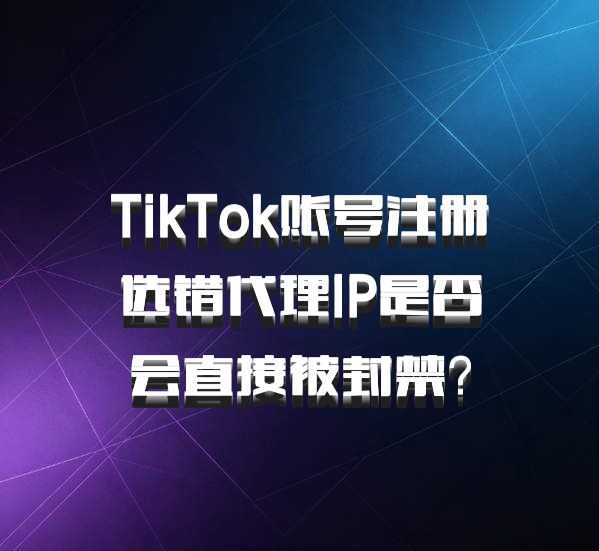 TikTok账号注册选错代理IP是否会直接被封禁？