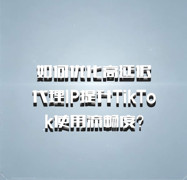 如何优化高延迟代理IP提升TikTok使用流畅度？