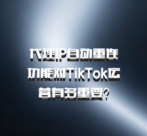 代理IP自动重连功能对TikTok运营有多重要？