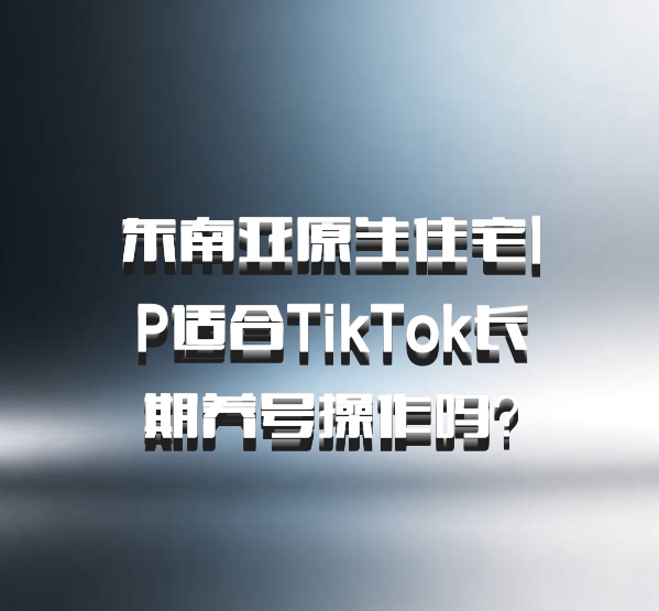 东南亚原生住宅IP适合TikTok长期养号操作吗？