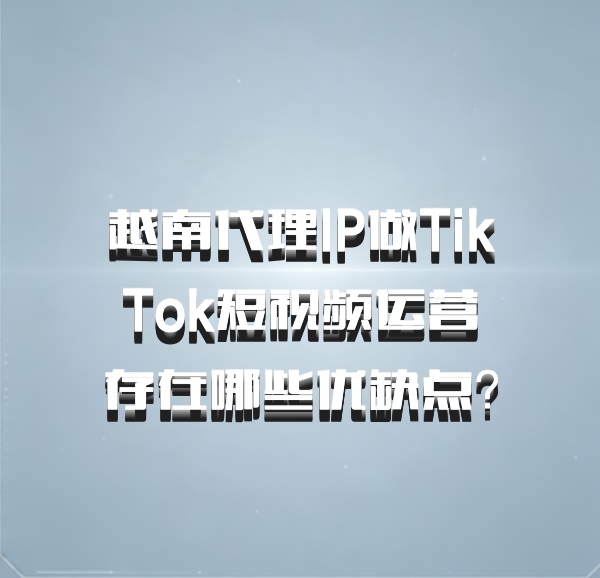 越南代理IP做TikTok短视频运营存在哪些优缺点？