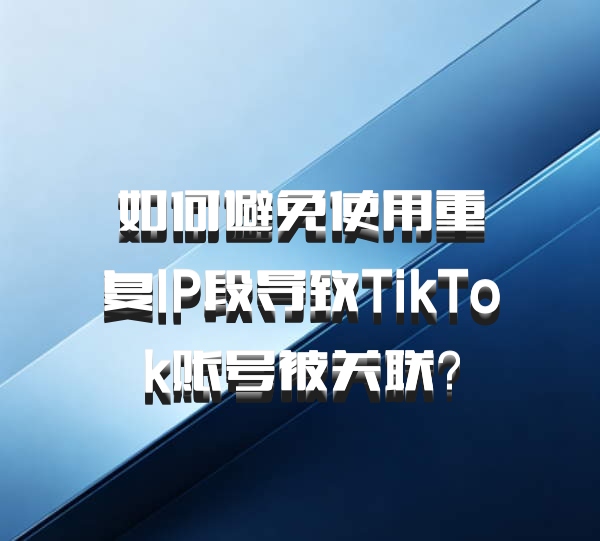 如何避免使用重复IP段导致TikTok账号被关联？