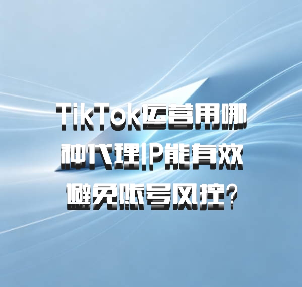TikTok运营用哪种代理IP能有效避免账号风控？
