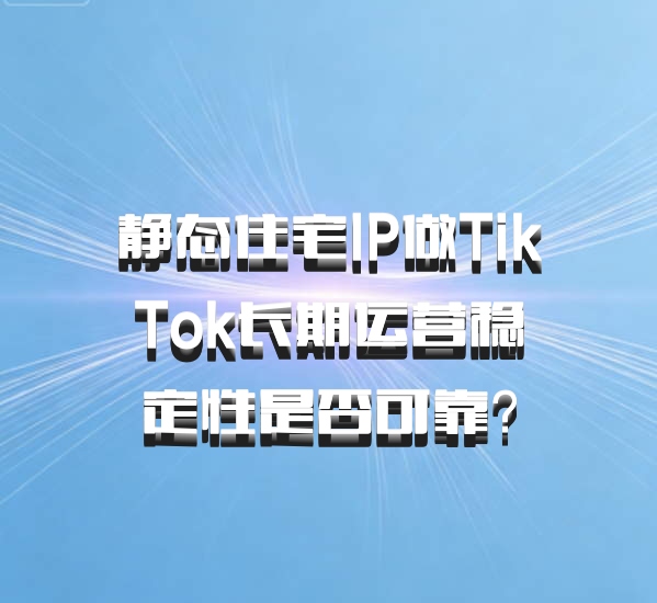静态住宅IP做TikTok长期运营稳定性是否可靠？