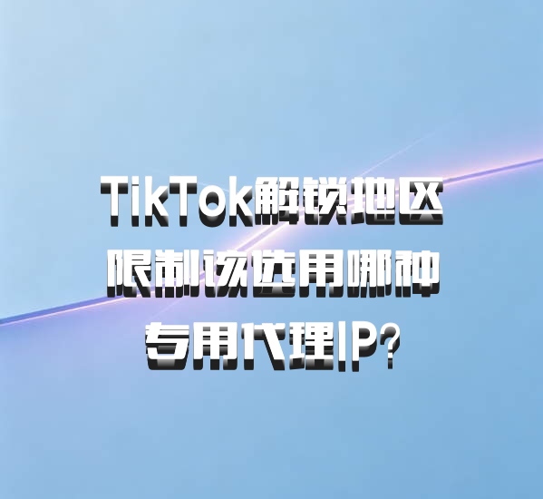 TikTok解锁地区限制该选用哪种专用代理IP？
