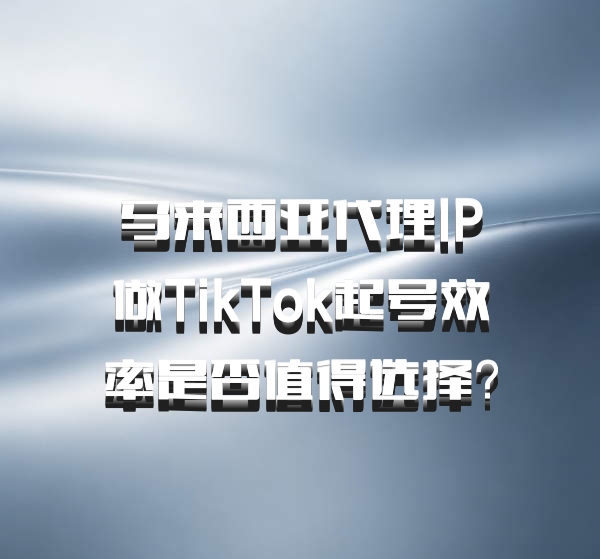 马来西亚代理IP做TikTok起号效率是否值得选择？