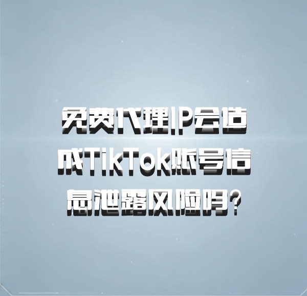 免费代理IP会造成TikTok账号信息泄露风险吗？