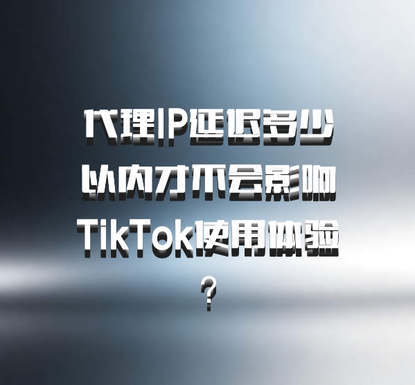 代理IP延迟多少以内才不会影响TikTok使用体验？