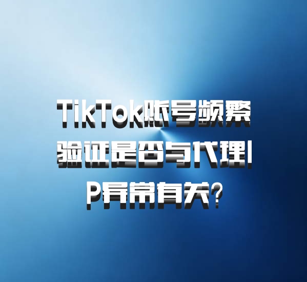 TikTok账号频繁验证是否与代理IP异常有关？