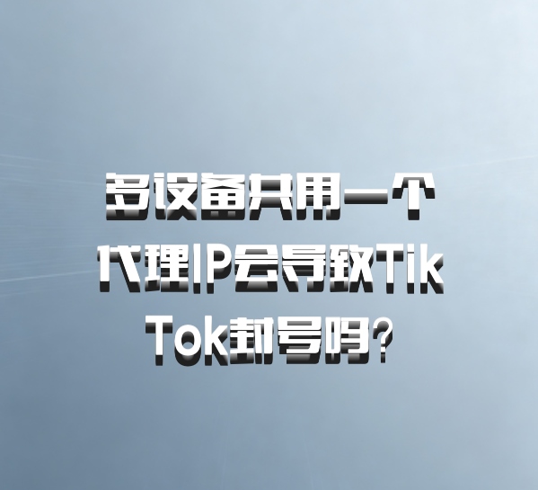 多设备共用一个代理IP会导致TikTok封号吗？
