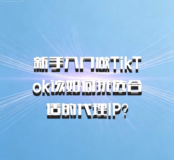新手入门做TikTok该如何挑选合适的代理IP？