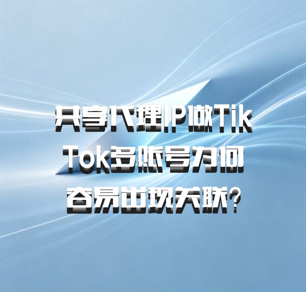 共享代理IP做TikTok多账号为何容易出现关联？