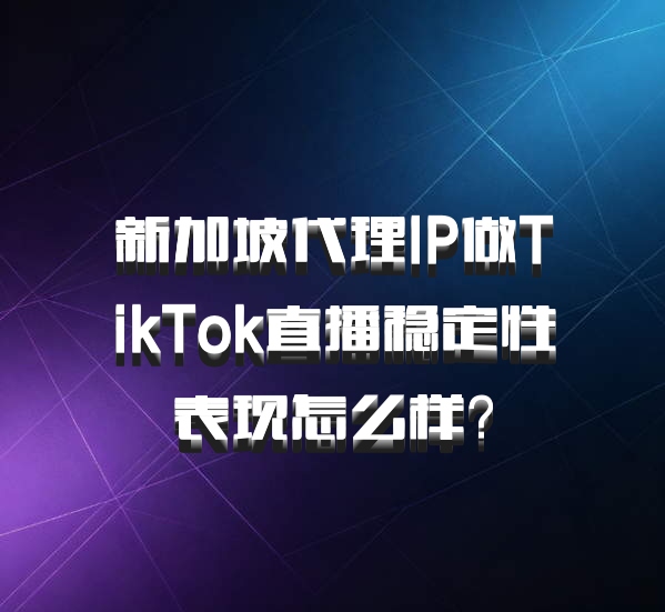 新加坡代理IP做TikTok直播稳定性表现怎么样？