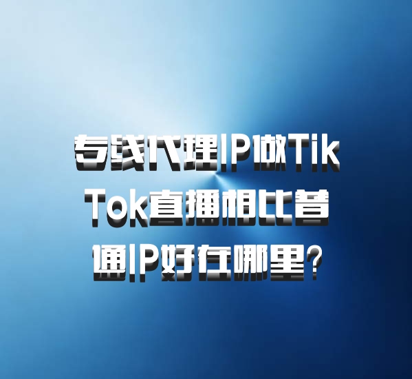专线代理IP做TikTok直播相比普通IP好在哪里？