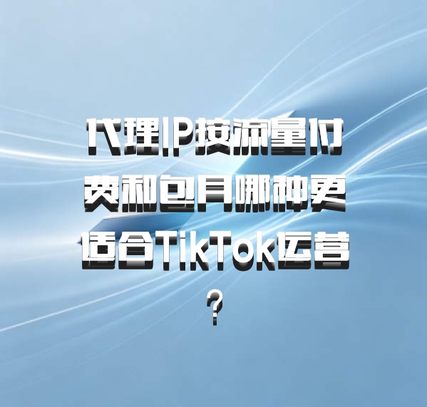代理IP按流量付费和包月哪种更适合TikTok运营？