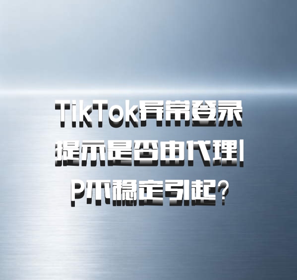 TikTok异常登录提示是否由代理IP不稳定引起？
