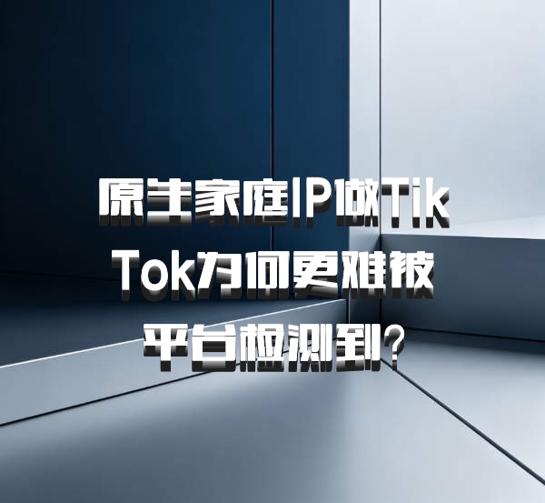 原生家庭IP做TikTok为何更难被平台检测到？