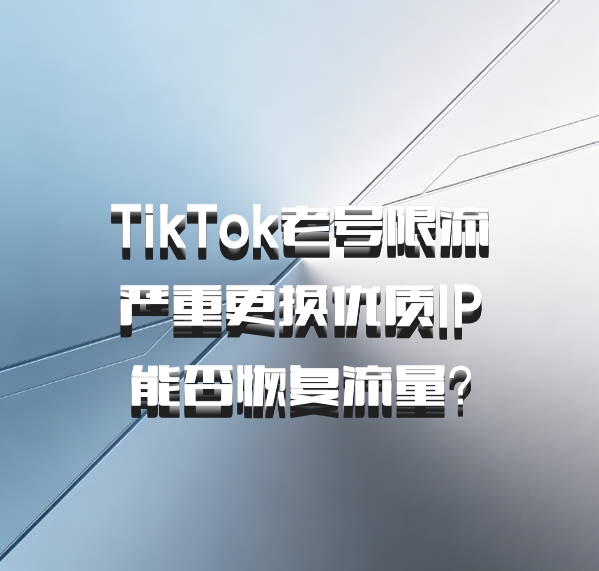 TikTok老号限流严重更换优质IP能否恢复流量？