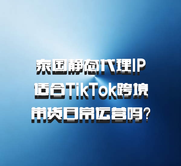 泰国静态代理IP适合TikTok跨境带货日常运营吗？