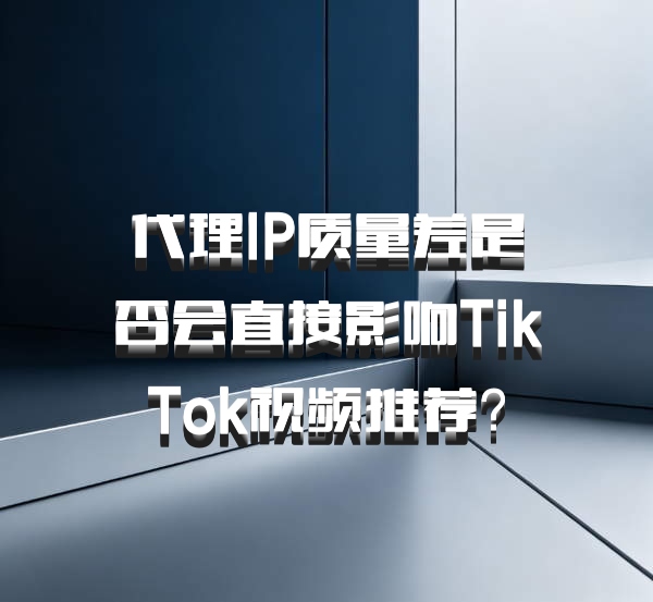 代理IP质量差是否会直接影响TikTok视频推荐？