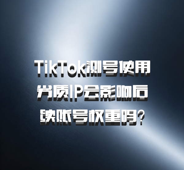 TikTok测号使用劣质IP会影响后续账号权重吗？
