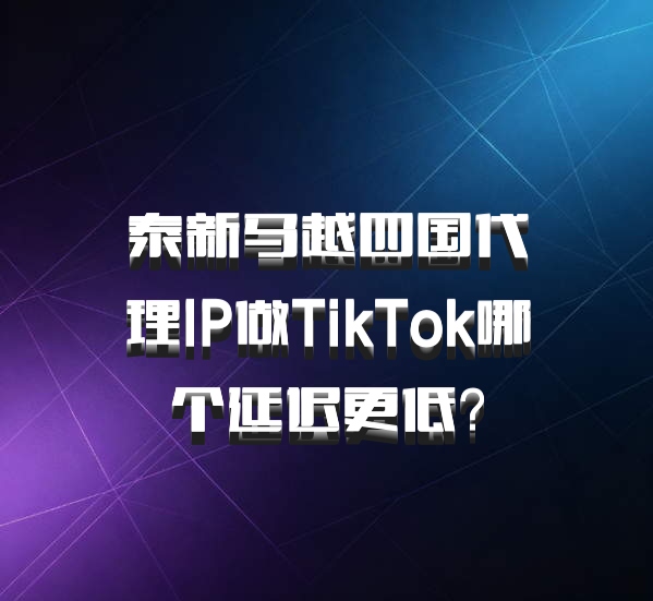 泰新马越四国代理IP做TikTok哪个延迟更低？