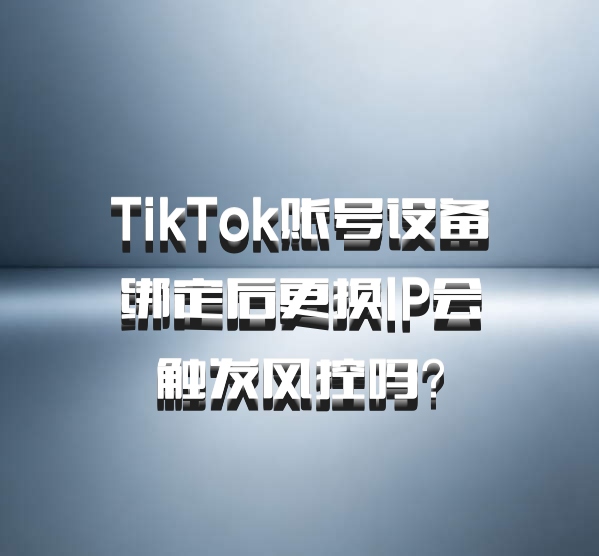 TikTok账号设备绑定后更换IP会触发风控吗？