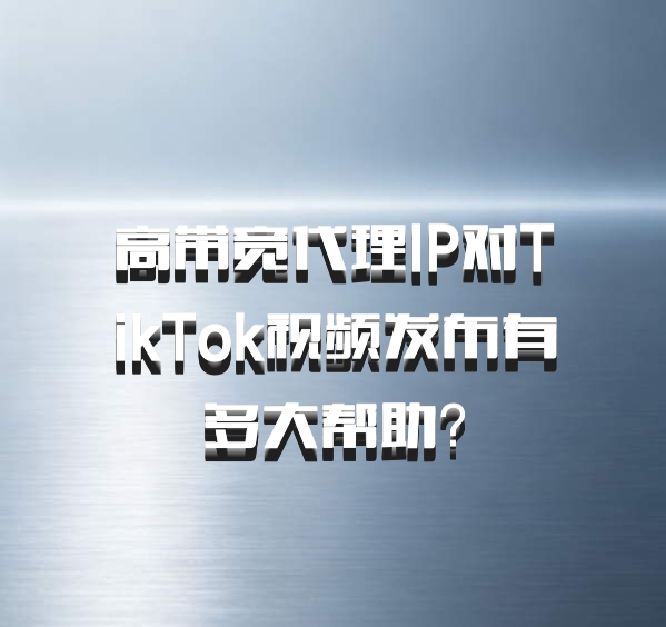 高带宽代理IP对TikTok视频发布有多大帮助？
