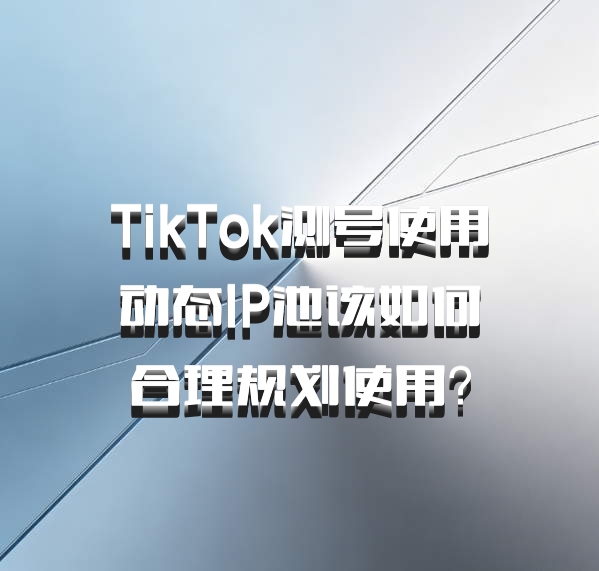 TikTok测号使用动态IP池该如何合理规划使用？