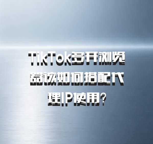 TikTok多开浏览器该如何搭配代理IP使用？