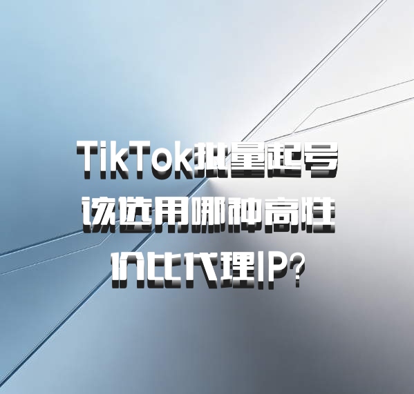TikTok批量起号该选用哪种高性价比代理IP？