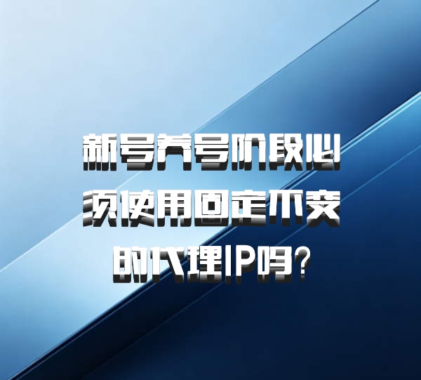 新号养号阶段必须使用固定不变的代理IP吗？