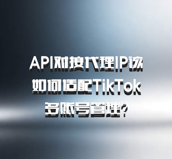API对接代理IP该如何适配TikTok多账号管理？