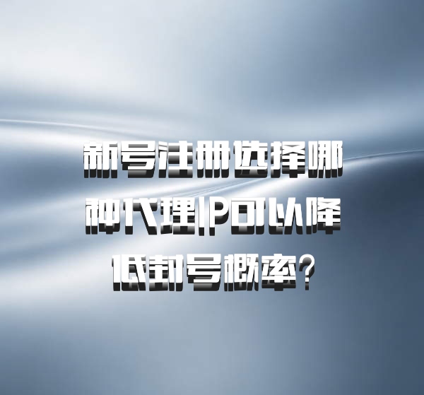 新号注册选择哪种代理IP可以降低封号概率？
