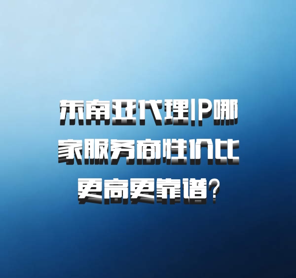 东南亚代理IP哪家服务商性价比更高更靠谱？