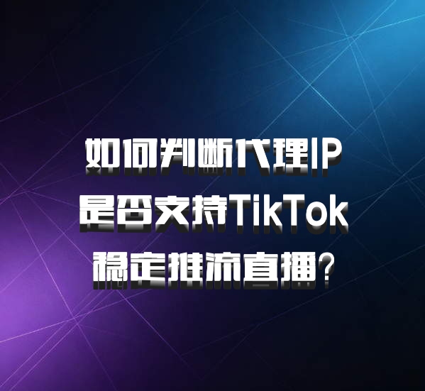 如何判断代理IP是否支持TikTok稳定推流直播？
