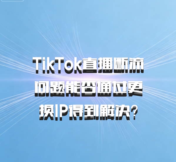 TikTok直播断流问题能否通过更换IP得到解决？