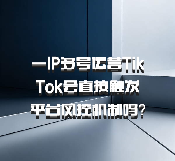 一IP多号运营TikTok会直接触发平台风控机制吗？